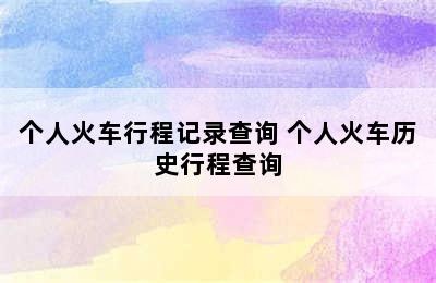 个人火车行程记录查询 个人火车历史行程查询